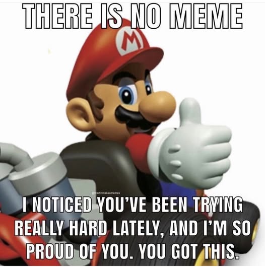 There is no meme. I noticed you've been trying really hard lately, and I'm so proud of you. You got this.